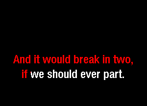 And it would break in two,
if we should ever part.