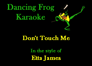 Dancing Frog ?
Kamoke

Don't Touch Me

In the style of
Etta James