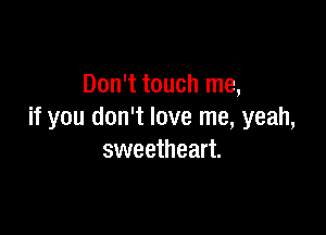 Don't touch me,

if you don't love me, yeah,
sweetheart.