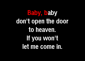 Baby, baby
don't open the door
to heaven.

If you won't
let me come in.