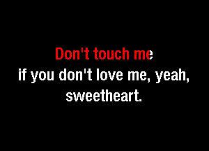 Don't touch me

if you don't love me, yeah,
sweetheart.