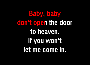 Baby, baby
don't open the door
to heaven.

If you won't
let me come in.