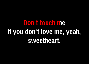 Don't touch me

if you don't love me, yeah,
sweetheart.