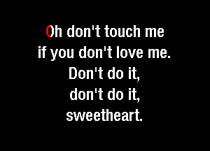 Oh don't touch me
if you don't love me.
Don't do it,

don't do it,
sweetheart.