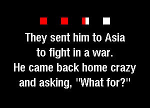 DUDE

They sent him to Asia
to fight in a war.

He came back home crazy
and asking, What for?