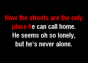 Now the streets are the only
place he can call home.

He seems oh so lonely,
but he's never alone.