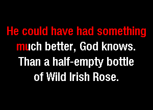 He could have had something
much better, God knows.
Than a half-empty bottle

of Wild Irish Rose.