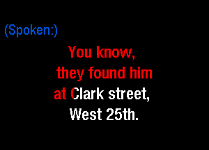 (Spoken)
You know,
they found him

at Clark street,
West 25th.
