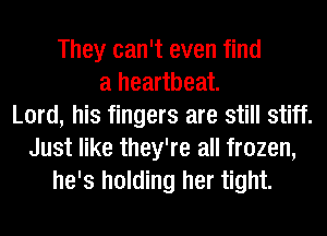 They can't even find
a heartbeat.
Lord, his fingers are still stiff.
Just like they're all frozen,
he's holding her tight.