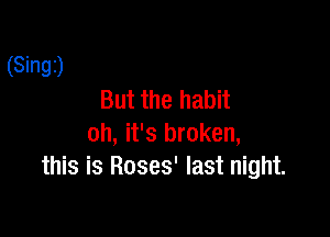 (Singz)
But the habit

oh, it's broken,
this is Roses' last night.