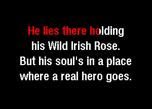 He lies there holding
his Wild Irish Rose.

But his soul's in a place
where a real hero goes.