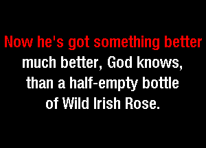 Now he's got something better
much better, God knows,
than a half-empty bottle

of Wild Irish Rose.