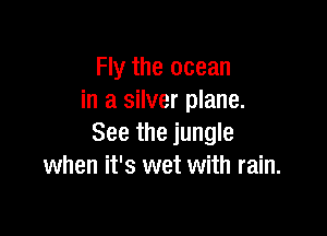 Fly the ocean
in a silver plane.

See the jungle
when it's wet with rain.