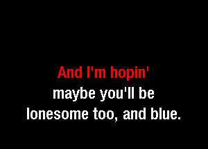 And I'm hopin'

maybe you'll be
lonesome too, and blue.