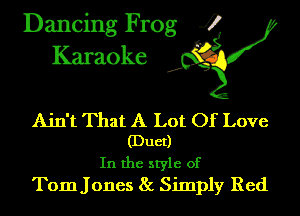 Dancing Frog 4
Karaoke

Ain't That A Lot Of Love
(Duet)
In the style of

Tom J ones 8c Simply Red