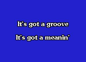 It's got a groove

It's got a meanin'