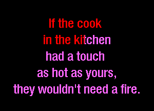 If the cook
in the kitchen

had a touch
as hot as yours,
they wouldn't need a fire.
