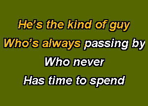 He's the kind ofguy
ths afways passing by
Who never

Has time to spend
