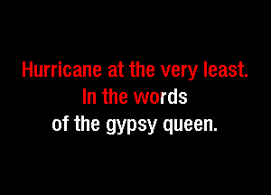 Hurricane at the very least.

In the words
of the gypsy queen.