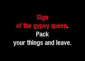 Sign
of the gypsy queen.

Pack
your things and leave.