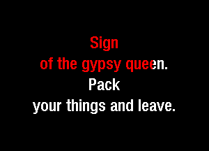 Sign
of the gypsy queen.

Pack
your things and leave.