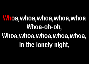 Whoa,whoa,whoa,whoa,whoa
Whoa-oh-oh,

Whoa,whoa,whoa,whoa,whoa,
In the lonely night,