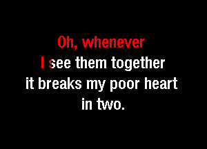 0h, whenever
I see them together

it breaks my poor heart
in two.