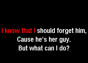 I know that I should forget him,

Cause he's her guy.
But what can I do?