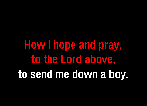 How I hope and pray,

to the Lord above,
to send me down a boy.