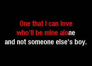 One that I can love

who'll be mine alone
and not someone else's boy.