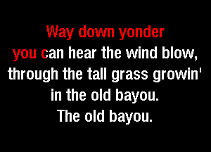 Way down yonder
you can hear the wind blow,
through the tall grass growin'
in the old bayou.
The old bayou.