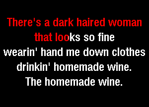 There's a dark haired woman
that looks so fine
wearin' hand me down clothes
drinkin' homemade wine.
The homemade wine.