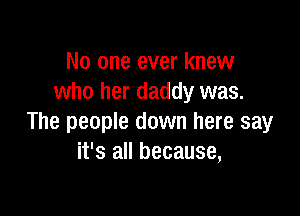 No one ever knew
who her daddy was.

The people down here say
it's all because,