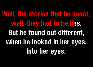 Well, the stories that he heard,
well, they had to be lies.
But he found out different,
when he looked in her eyes.
Into her eyes.