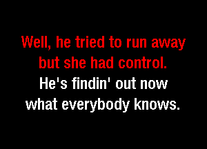 Well, he tried to run away
but she had control.

He's findin' out now
what everybody knows.