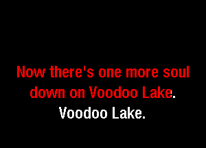 Now there's one more soul

down on Voodoo Lake.
Voodoo Lake.