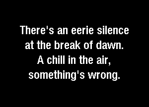 There's an eerie silence
at the break of dawn.

A chill in the air,
something's wrong.