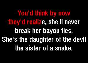 You'd think by now
they'd realize, she'll never
break her bayou ties.
She's the daughter of the devil
the sister of a snake.