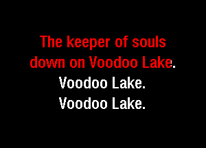 The keeper of souls
down on Voodoo Lake.

Voodoo Lake.
Voodoo Lake.