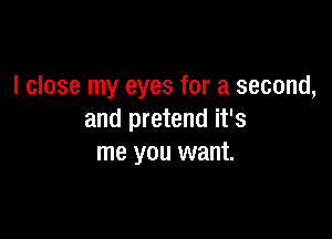 I close my eyes for a second,

and pretend it's
me you want.