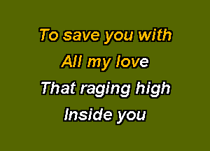 To save you with
AI! my love

That raging high

Inside you