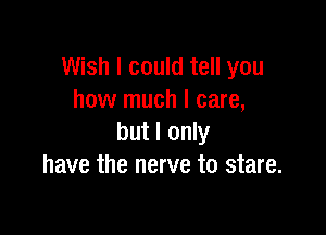 Wish I could tell you
how much I care,

but I only
have the nerve to stare.