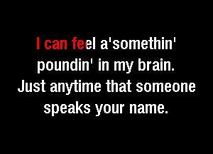 I can feel a'somethin'
poundin' in my brain.
Just anytime that someone
speaks your name.