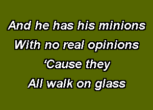 And he has his minions
With no real opinions
'Cause they

AH walk on glass