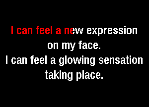 I can feel a new expression
on my face.

I can feel a glowing sensation
taking place.