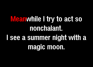 Meanwhile I try to act so
nonchalant.

I see a summer night with a
magic moon.