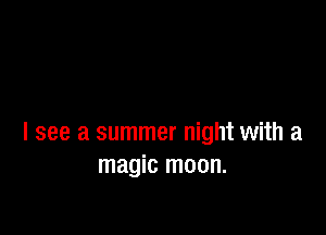 I see a summer night with a
magic moon.