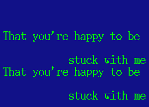 That you're happy to be

stuck with me
That you re happy to be

stuck with me