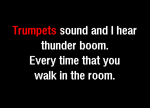 Trumpets sound and I hear
thunder boom.

Every time that you
walk in the room.