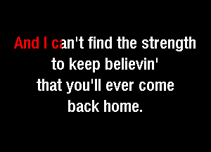 And I can't find the strength
to keep believin'

that you'll ever come
back home.